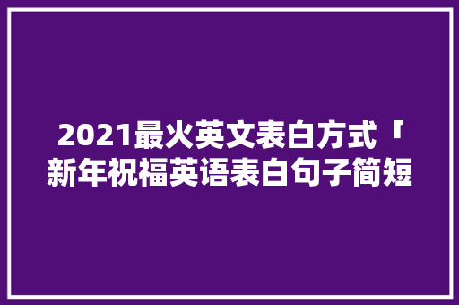 2021最火英文表白方式「新年祝福英语表白句子简短」 2021最火英文表白方式「新年祝福英语表白句子简短」 聊天话题