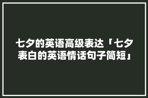 七夕的英语高级表达「七夕表白的英语情话句子简短」