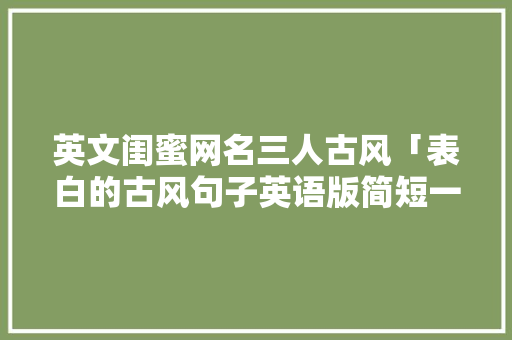英文闺蜜网名三人古风「表白的古风句子英语版简短一点」