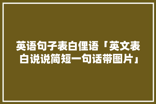 英语句子表白俚语「英文表白说说简短一句话带图片」 聊天话题 英语句子表白俚语「英文表白说说简短一句话带图片」 英语句子表白俚语「英文表白说说简短一句话带图片」 聊天话题