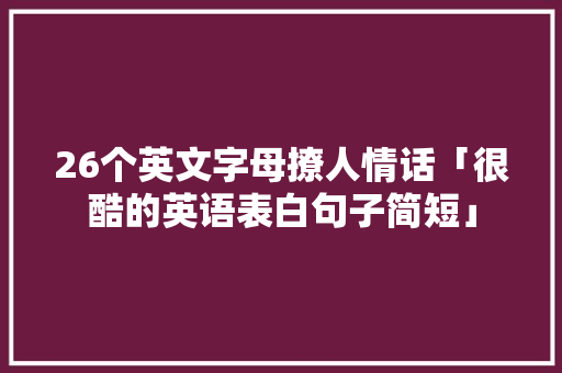 26个英文字母撩人情话「很酷的英语表白句子简短」 26个英文字母撩人情话「很酷的英语表白句子简短」 聊天话题