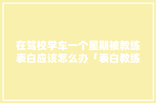 在驾校学车一个星期被教练表白应该怎么办「表白教练英语句子大全简短」