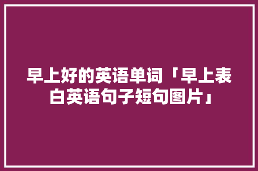 早上好的英语单词「早上表白英语句子短句图片」 早上好的英语单词「早上表白英语句子短句图片」 聊天话题