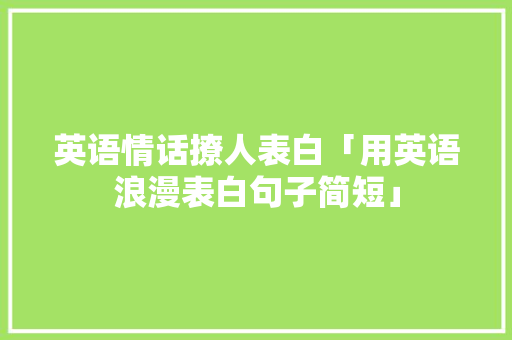 英语情话撩人表白「用英语浪漫表白句子简短」 英语情话撩人表白「用英语浪漫表白句子简短」 土味情话