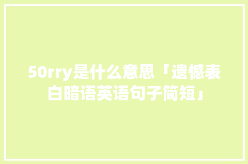50rry是什么意思「遗憾表白暗语英语句子简短」 50rry是什么意思「遗憾表白暗语英语句子简短」 撩妹套路
