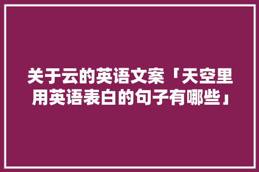 关于云的英语文案「天空里用英语表白的句子有哪些」 关于云的英语文案「天空里用英语表白的句子有哪些」 恋爱技巧