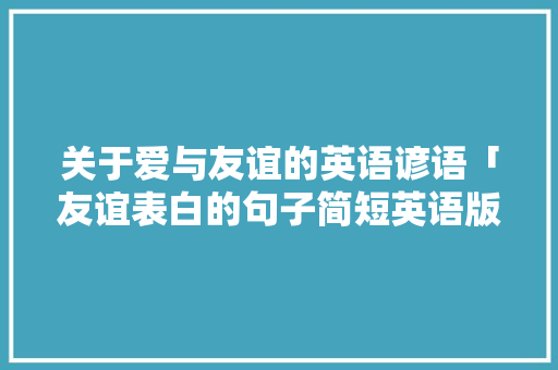 关于爱与友谊的英语谚语「友谊表白的句子简短英语版」