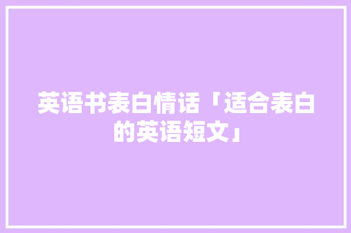 英语书表白情话「适合表白的英语短文」 英语书表白情话「适合表白的英语短文」 表白句子