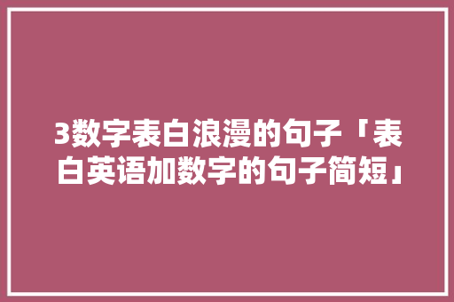 3数字表白浪漫的句子「表白英语加数字的句子简短」 3数字表白浪漫的句子「表白英语加数字的句子简短」 表白句子