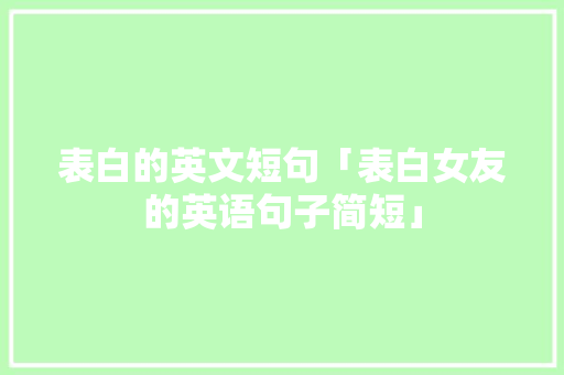 表白的英文短句「表白女友的英语句子简短」 表白的英文短句「表白女友的英语句子简短」 表白句子