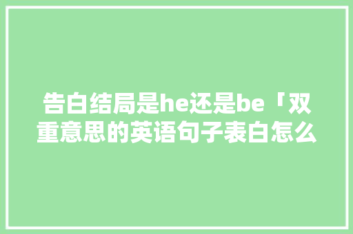 告白结局是he还是be「双重意思的英语句子表白怎么说」 告白结局是he还是be「双重意思的英语句子表白怎么说」 恋爱技巧