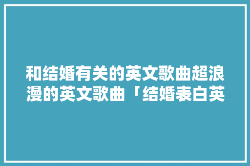 和结婚有关的英文歌曲超浪漫的英文歌曲「结婚表白英语短句子简短」