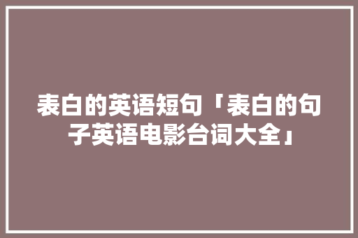 表白的英语短句「表白的句子英语电影台词大全」 表白的英语短句「表白的句子英语电影台词大全」 恋爱技巧