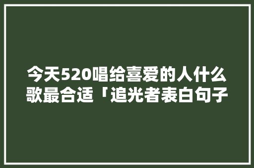 今天520唱给喜爱的人什么歌最合适「追光者表白句子简短英语版」