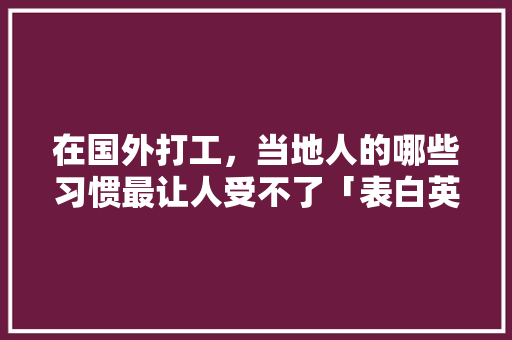 在国外打工，当地人的哪些习惯最让人受不了「表白英语口语句子简短」 在国外打工，当地人的哪些习惯最让人受不了「表白英语口语句子简短」 恋爱技巧