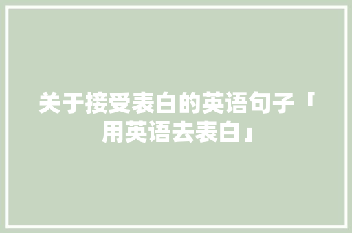 关于接受表白的英语句子「用英语去表白」 关于接受表白的英语句子「用英语去表白」 恋爱技巧