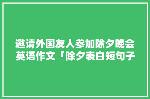 邀请外国友人参加除夕晚会英语作文「除夕表白短句子简短英语版」 邀请外国友人参加除夕晚会英语作文「除夕表白短句子简短英语版」 恋爱技巧