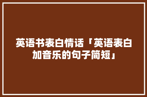 英语书表白情话「英语表白加音乐的句子简短」 英语书表白情话「英语表白加音乐的句子简短」 土味情话