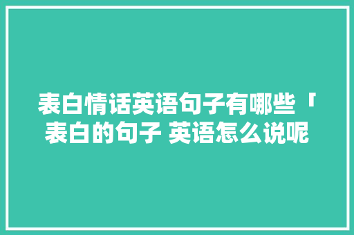 表白情话英语句子有哪些「表白的句子 英语怎么说呢」 表白情话英语句子有哪些「表白的句子 英语怎么说呢」 土味情话