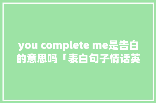 you complete me是告白的意思吗「表白句子情话英语带翻译短句」