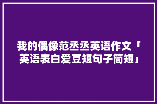 我的偶像范丞丞英语作文「英语表白爱豆短句子简短」