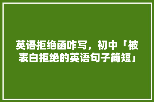 英语拒绝函咋写，初中「被表白拒绝的英语句子简短」