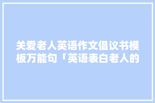 关爱老人英语作文倡议书模板万能句「英语表白老人的句子简短一点」 关爱老人英语作文倡议书模板万能句「英语表白老人的句子简短一点」 表白句子