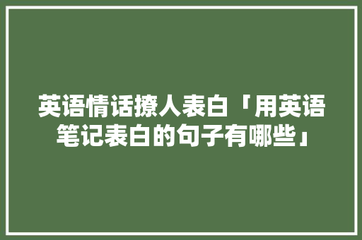 英语情话撩人表白「用英语笔记表白的句子有哪些」 英语情话撩人表白「用英语笔记表白的句子有哪些」 恋爱技巧