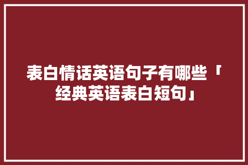 表白情话英语句子有哪些「经典英语表白短句」 表白情话英语句子有哪些「经典英语表白短句」 表白句子