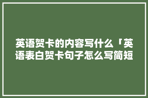 英语贺卡的内容写什么「英语表白贺卡句子怎么写简短」 英语贺卡的内容写什么「英语表白贺卡句子怎么写简短」 表白句子