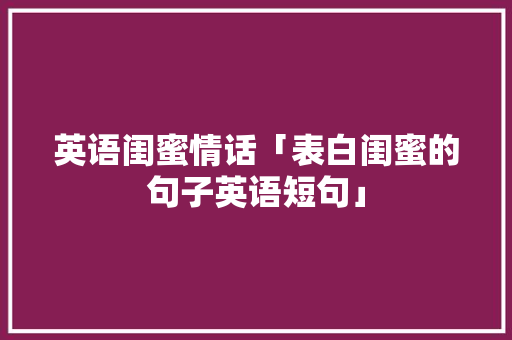 英语闺蜜情话「表白闺蜜的句子英语短句」 英语闺蜜情话「表白闺蜜的句子英语短句」 土味情话