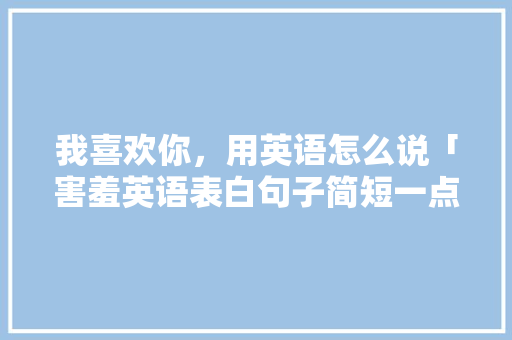 我喜欢你，用英语怎么说「害羞英语表白句子简短一点」 我喜欢你，用英语怎么说「害羞英语表白句子简短一点」 撩妹套路