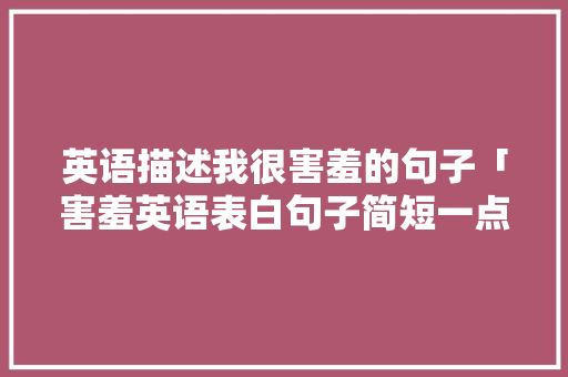 英语描述我很害羞的句子「害羞英语表白句子简短一点」 英语描述我很害羞的句子「害羞英语表白句子简短一点」 聊天话题