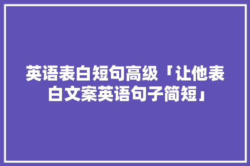 英语表白短句高级「让他表白文案英语句子简短」 英语表白短句高级「让他表白文案英语句子简短」 聊天话题