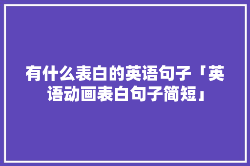 有什么表白的英语句子「英语动画表白句子简短」 有什么表白的英语句子「英语动画表白句子简短」 聊天话题