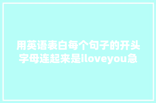 用英语表白每个句子的开头字母连起来是iloveyou急求啊「一段英语表白」 用英语表白每个句子的开头字母连起来是iloveyou急求啊「一段英语表白」 聊天话题