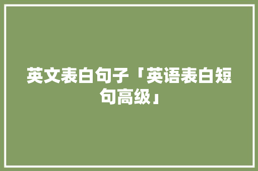 英文表白句子「英语表白短句高级」 英文表白句子「英语表白短句高级」 撩妹套路