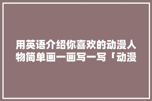 用英语介绍你喜欢的动漫人物简单画一画写一写「动漫用英语表白句子简单一点」