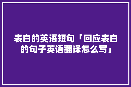 表白的英语短句「回应表白的句子英语翻译怎么写」 表白的英语短句「回应表白的句子英语翻译怎么写」 撩妹套路