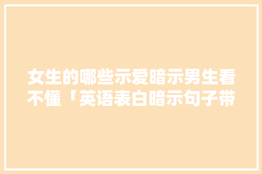 女生的哪些示爱暗示男生看不懂「英语表白暗示句子带翻译怎么说」 女生的哪些示爱暗示男生看不懂「英语表白暗示句子带翻译怎么说」 表白句子
