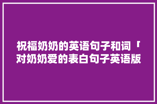 祝福奶奶的英语句子和词「对奶奶爱的表白句子英语版」