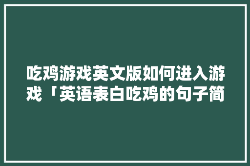 吃鸡游戏英文版如何进入游戏「英语表白吃鸡的句子简短一点」 吃鸡游戏英文版如何进入游戏「英语表白吃鸡的句子简短一点」 土味情话