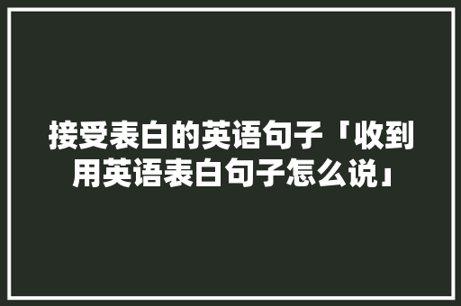 接受表白的英语句子「收到用英语表白句子怎么说」