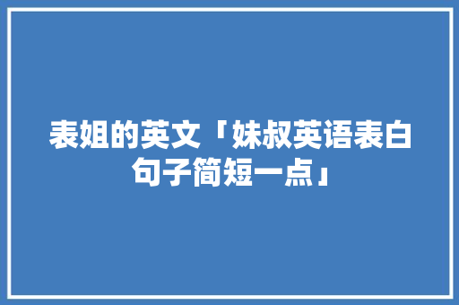 表姐的英文「妹叔英语表白句子简短一点」 表姐的英文「妹叔英语表白句子简短一点」 恋爱技巧