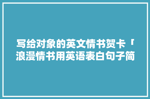 写给对象的英文情书贺卡「浪漫情书用英语表白句子简短」 写给对象的英文情书贺卡「浪漫情书用英语表白句子简短」 撩妹套路