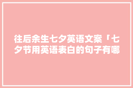 往后余生七夕英语文案「七夕节用英语表白的句子有哪些」 聊天话题 往后余生七夕英语文案「七夕节用英语表白的句子有哪些」 往后余生七夕英语文案「七夕节用英语表白的句子有哪些」 聊天话题