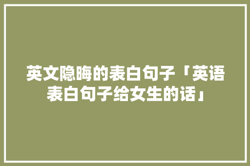 英文隐晦的表白句子「英语表白句子给女生的话」 英文隐晦的表白句子「英语表白句子给女生的话」 聊天话题
