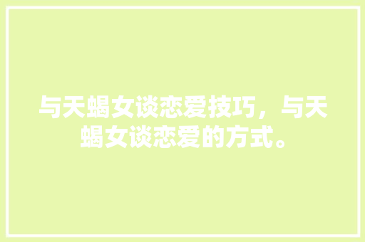 与天蝎女谈恋爱技巧，与天蝎女谈恋爱的方式。 与天蝎女谈恋爱技巧，与天蝎女谈恋爱的方式。 恋爱技巧
