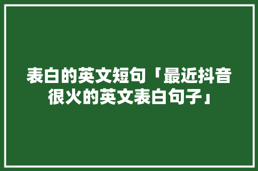 表白的英文短句「最近抖音很火的英文表白句子」 表白的英文短句「最近抖音很火的英文表白句子」 恋爱技巧