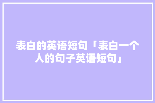 表白的英语短句「表白一个人的句子英语短句」 表白的英语短句「表白一个人的句子英语短句」 恋爱技巧